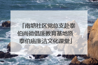 南塘社区党总支赴泰伯尚德倡廉教育基地暨泰伯庙廉洁文化课堂