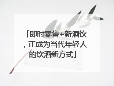 即时零售+新酒饮，正成为当代年轻人的饮酒新方式