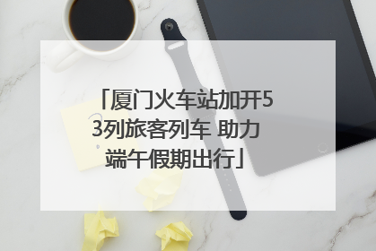 厦门火车站加开53列旅客列车 助力端午假期出行