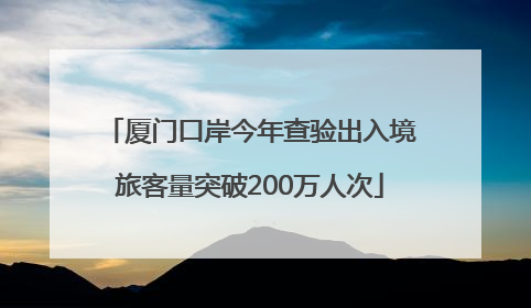 厦门口岸今年查验出入境旅客量突破200万人次