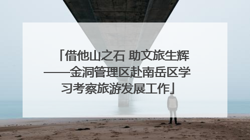 借他山之石 助文旅生辉——金洞管理区赴南岳区学习考察旅游发展工作