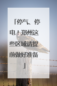 停气、停电！郑州这些区域请提前做好准备