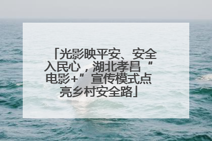 光影映平安、安全入民心，湖北孝昌“电影+”宣传模式点亮乡村安全路
