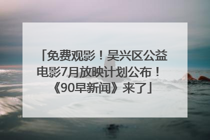 免费观影！吴兴区公益电影7月放映计划公布！《90早新闻》来了