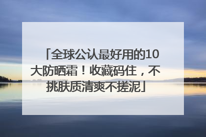 全球公认最好用的10大防晒霜！收藏码住，不挑肤质清爽不搓泥