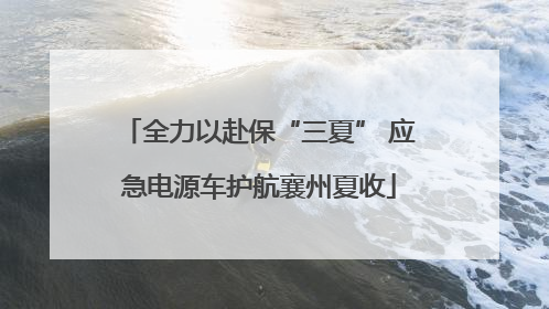 全力以赴保“三夏” 应急电源车护航襄州夏收