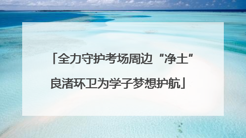 全力守护考场周边“净土” 良渚环卫为学子梦想护航