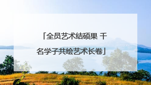 全员艺术结硕果 千名学子共绘艺术长卷
