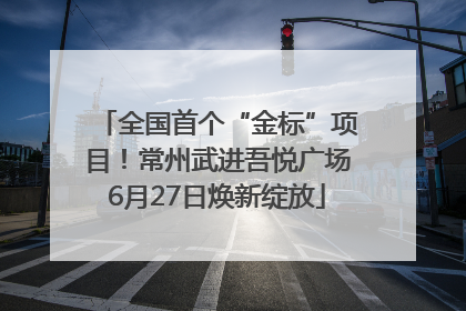 全国首个“金标”项目！常州武进吾悦广场6月27日焕新绽放
