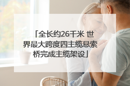 全长约26千米 世界最大跨度四主缆悬索桥完成主缆架设