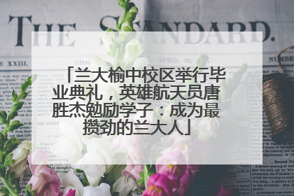 兰大榆中校区举行毕业典礼，英雄航天员唐胜杰勉励学子：成为最攒劲的兰大人