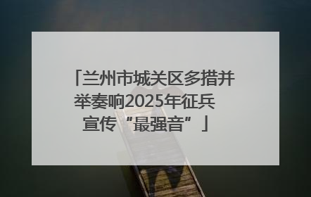 兰州市城关区多措并举奏响2025年征兵宣传“最强音”