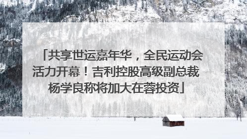 共享世运嘉年华，全民运动会活力开幕！吉利控股高级副总裁杨学良称将加大在蓉投资