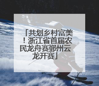 共划乡村富美！浙江省首届农民龙舟赛鄞州云龙开赛