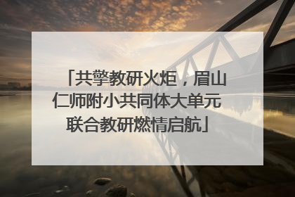 共擎教研火炬，眉山仁师附小共同体大单元联合教研燃情启航