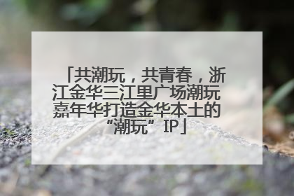 共潮玩，共青春，浙江金华三江里广场潮玩嘉年华打造金华本土的“潮玩”IP