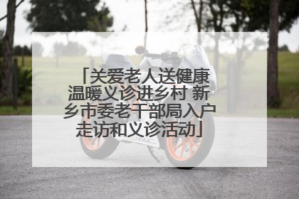 关爱老人送健康 温暖义诊进乡村 新乡市委老干部局入户走访和义诊活动