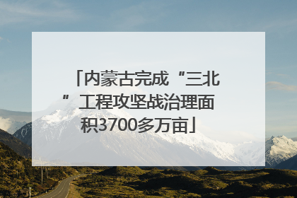 内蒙古完成“三北”工程攻坚战治理面积3700多万亩