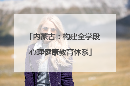 内蒙古：构建全学段心理健康教育体系