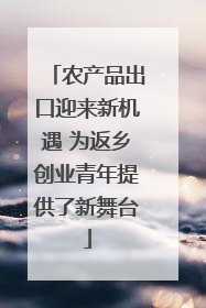 农产品出口迎来新机遇 为返乡创业青年提供了新舞台