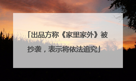 出品方称《家里家外》被抄袭，表示将依法追究