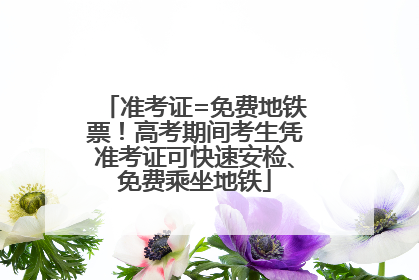 准考证=免费地铁票！高考期间考生凭准考证可快速安检、免费乘坐地铁
