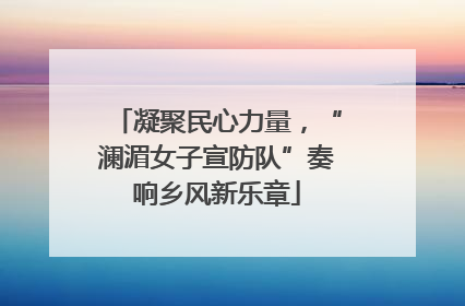 凝聚民心力量，“澜湄女子宣防队”奏响乡风新乐章