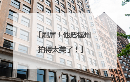 刷屏！他把福州拍得太美了！