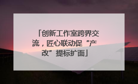 创新工作室跨界交流，匠心联动促“产改”提标扩面