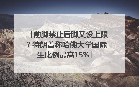 前脚禁止后脚又设上限？特朗普称哈佛大学国际生比例最高15%
