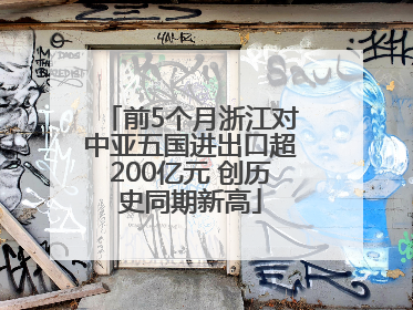 前5个月浙江对中亚五国进出口超200亿元 创历史同期新高