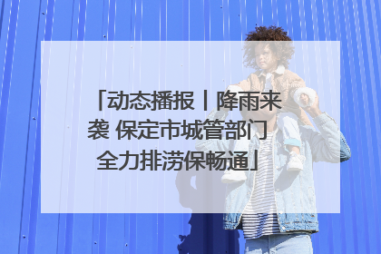 动态播报丨降雨来袭 保定市城管部门全力排涝保畅通