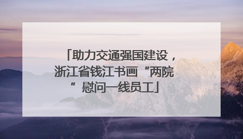 助力交通强国建设，浙江省钱江书画“两院”慰问一线员工