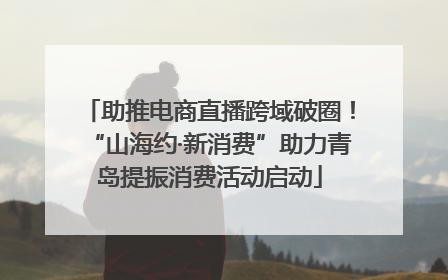 助推电商直播跨域破圈！“山海约·新消费”助力青岛提振消费活动启动
