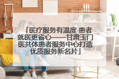 医疗服务有温度 患者就医更省心——甘肃玉门医共体患者服务中心打造优质服务新名片