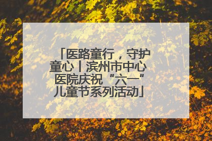 医路童行，守护童心丨滨州市中心医院庆祝“六一”儿童节系列活动