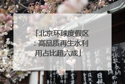 北京环球度假区：高品质再生水利用占比超六成