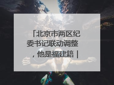 北京市两区纪委书记联动调整，他是福建籍｜福建两地发布一批人事消息