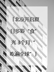 北京开启夏日多彩“食”光 3个月“吃遍全球”
