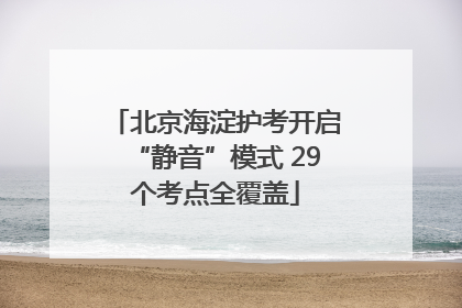 北京海淀护考开启“静音”模式 29个考点全覆盖