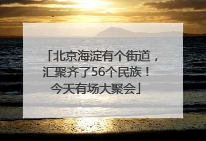 北京海淀有个街道，汇聚齐了56个民族！今天有场大聚会