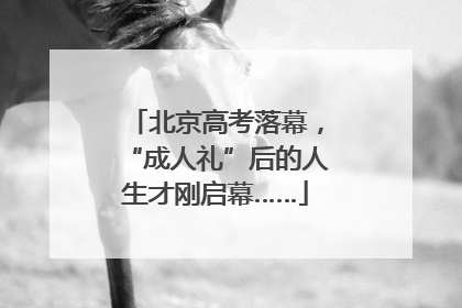 北京高考落幕，“成人礼”后的人生才刚启幕……