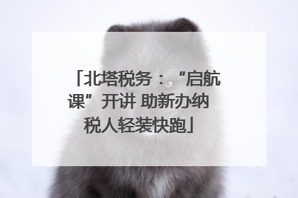 北塔税务：“启航课”开讲 助新办纳税人轻装快跑