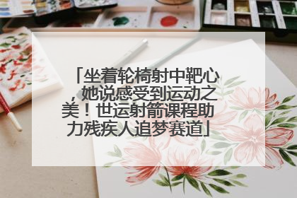 坐着轮椅射中靶心，她说感受到运动之美！世运射箭课程助力残疾人追梦赛道