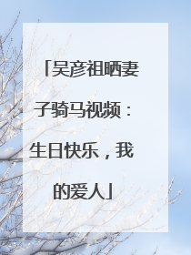 吴彦祖晒妻子骑马视频：生日快乐，我的爱人