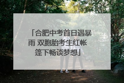 合肥中考首日遇暴雨 双胞胎考生红帐篷下畅谈梦想