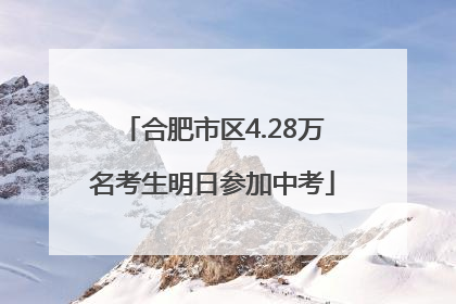 合肥市区4.28万名考生明日参加中考