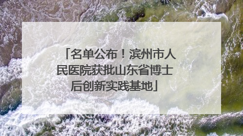 名单公布！滨州市人民医院获批山东省博士后创新实践基地