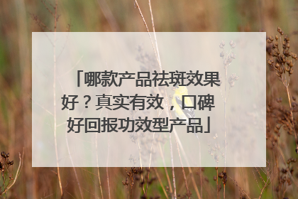 哪款产品祛斑效果好？真实有效，口碑好回报功效型产品