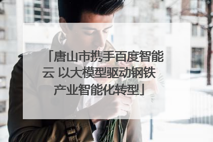 唐山市携手百度智能云 以大模型驱动钢铁产业智能化转型